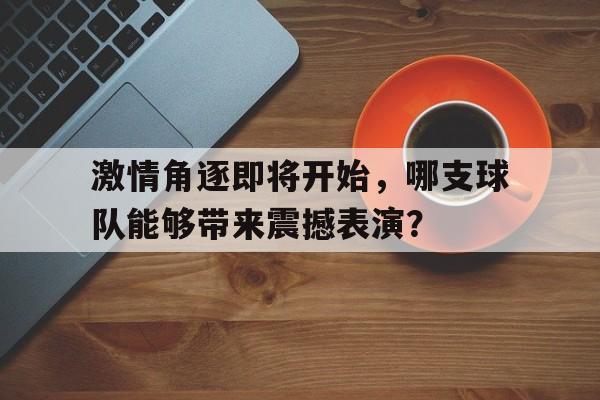激情角逐即将开始，哪支球队能够带来震撼表演？的简单介绍