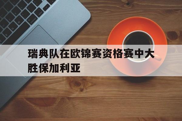 瑞典队在欧锦赛资格赛中大胜保加利亚
