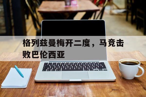 格列兹曼梅开二度，马竞击败巴伦西亚