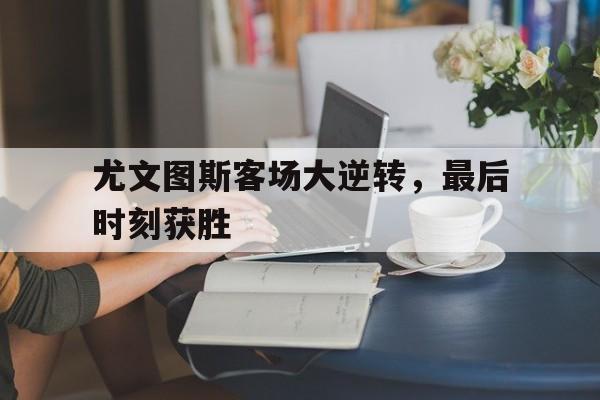 尤文图斯客场大逆转，最后时刻获胜