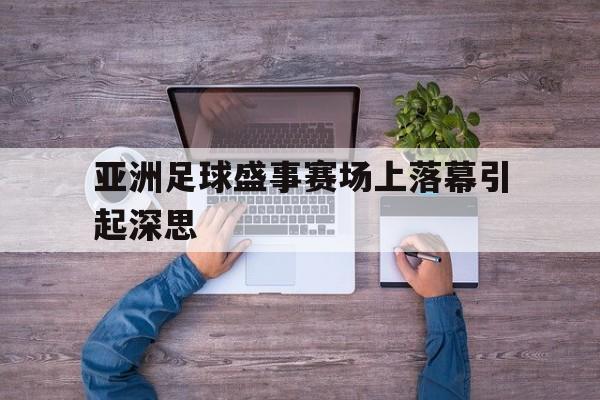 亚洲足球盛事赛场上落幕引起深思