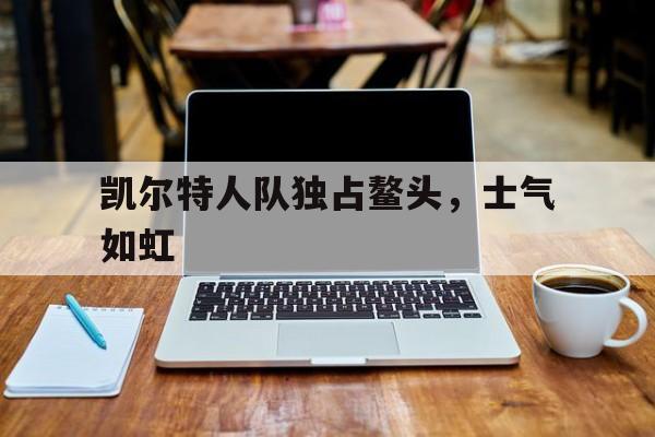 关于凯尔特人队独占鳌头，士气如虹的信息