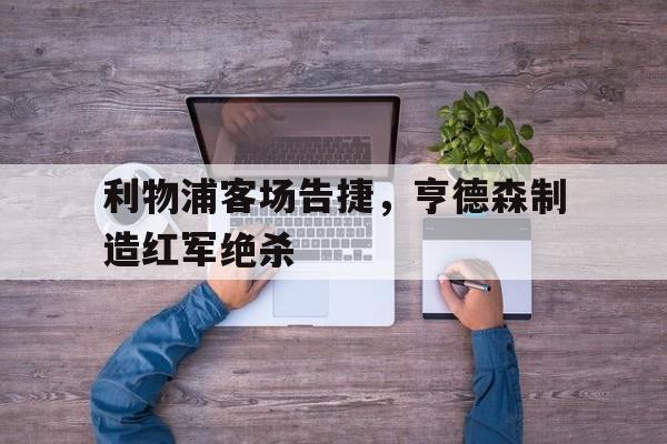 利物浦客场告捷，亨德森制造红军绝杀的简单介绍