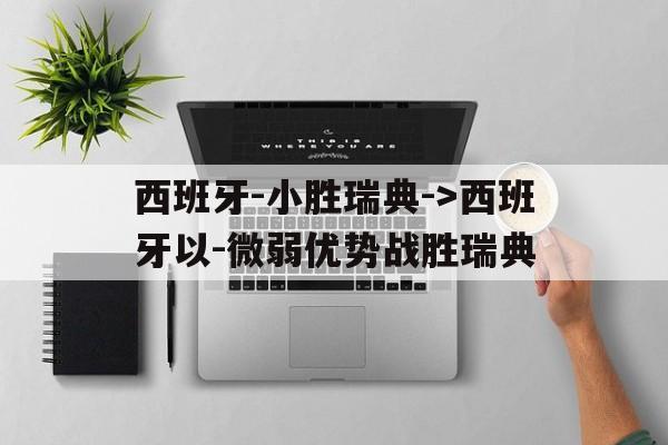 西班牙-小胜瑞典-&gt;西班牙以-微弱优势战胜瑞典的简单介绍