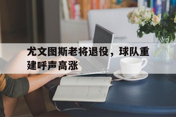 尤文图斯老将退役，球队重建呼声高涨的简单介绍