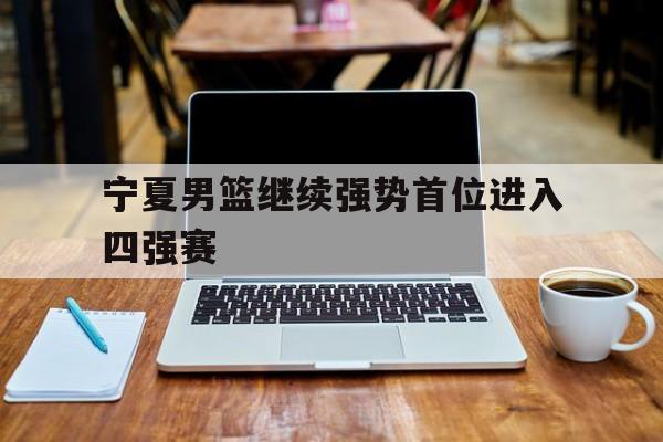 宁夏男篮继续强势首位进入四强赛