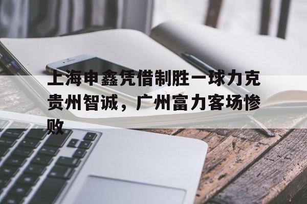 上海申鑫凭借制胜一球力克贵州智诚，广州富力客场惨败的简单介绍