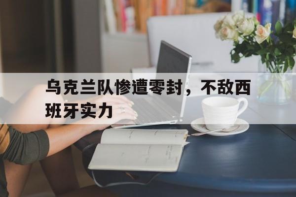 乌克兰队惨遭零封，不敌西班牙实力的简单介绍