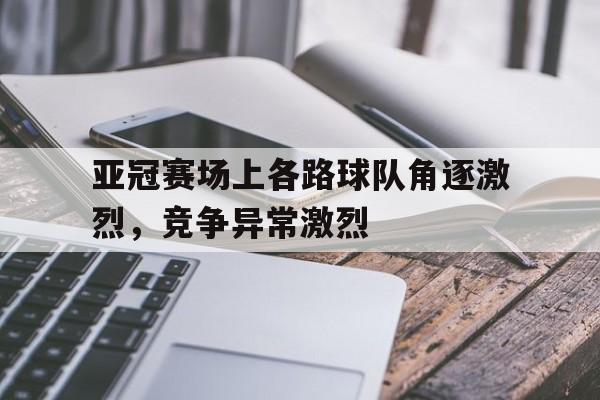 包含亚冠赛场上各路球队角逐激烈，竞争异常激烈的词条