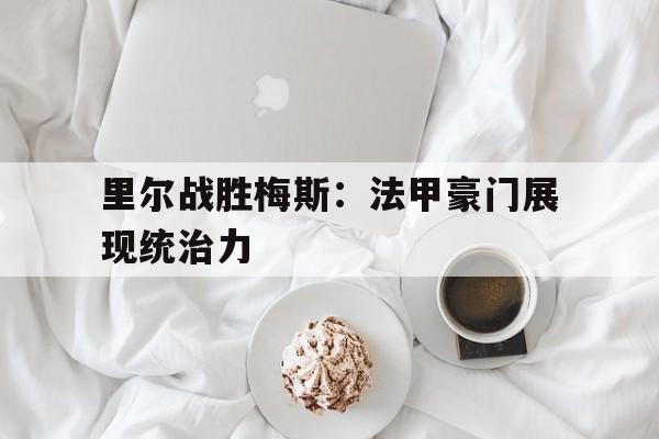 里尔战胜梅斯：法甲豪门展现统治力的简单介绍