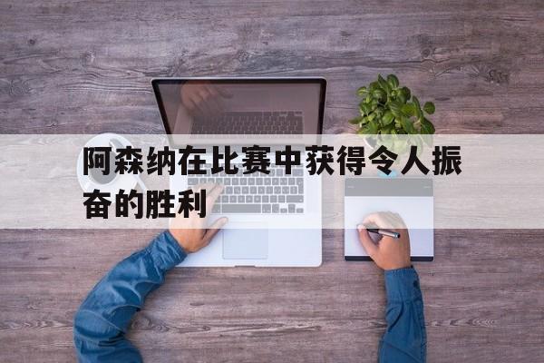 阿森纳在比赛中获得令人振奋的胜利