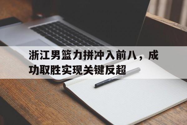浙江男篮力拼冲入前八，成功取胜实现关键反超的简单介绍