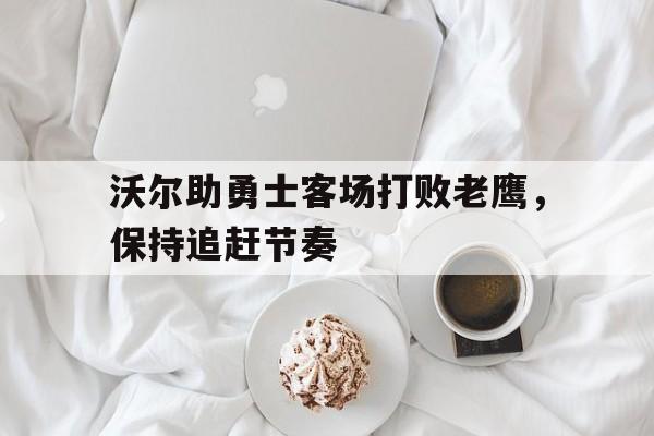 关于沃尔助勇士客场打败老鹰，保持追赶节奏的信息