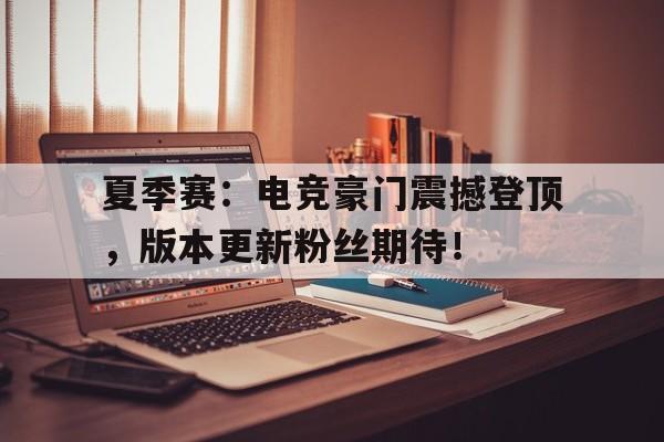 夏季赛：电竞豪门震撼登顶，版本更新粉丝期待！