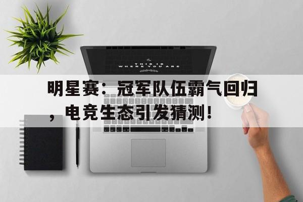 明星赛：冠军队伍霸气回归，电竞生态引发猜测！2024电竞全明星赛排行榜
