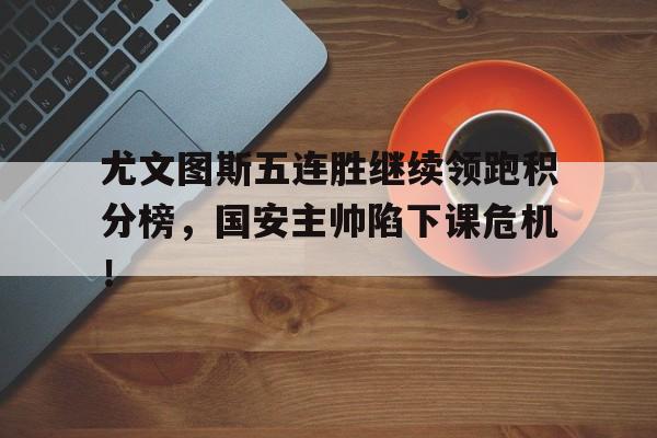 尤文图斯五连胜继续领跑积分榜，国安主帅陷下课危机！