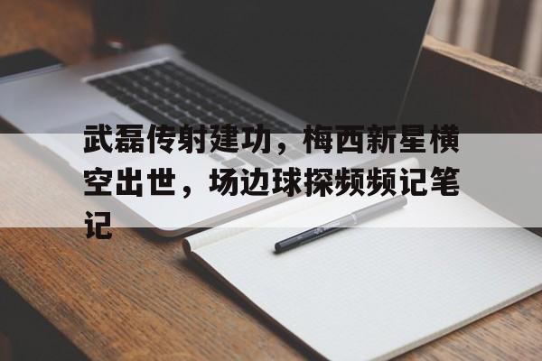 武磊传射建功，梅西新星横空出世，场边球探频频记笔记武磊追平个人单赛季进球纪录