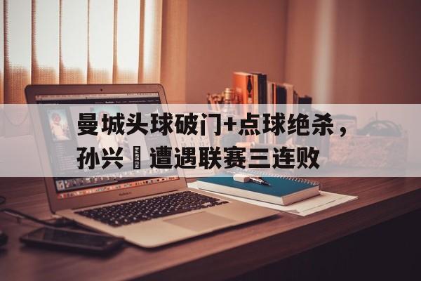曼城头球破门+点球绝杀，孙兴慜遭遇联赛三连败