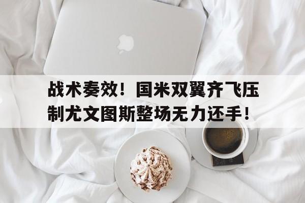 战术奏效！国米双翼齐飞压制尤文图斯整场无力还手！国米尤文比赛最新消息