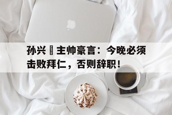 孙兴慜主帅豪言：今晚必须击败拜仁，否则辞职！孙兴慜在足坛什么水平